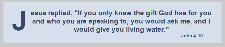 Jesus replied, “If you only knew the gift God has for you and who you are speaking to, you would ask me, and I would give you living water.”